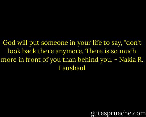 God will put someone in your life to say, "don't look back there anymore. There is so much more in front of you than behind you. - Nakia R. Laushaul