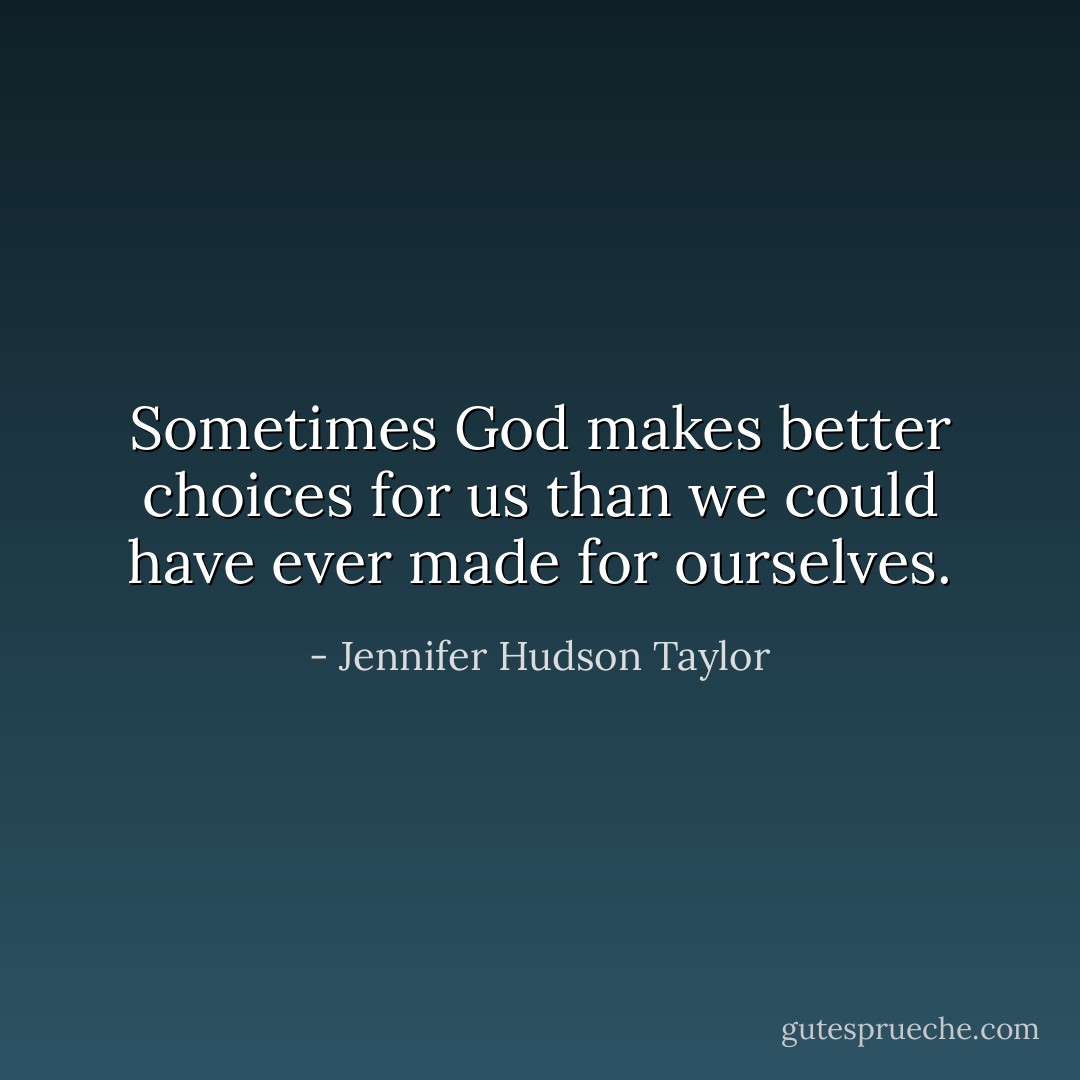 Sometimes God makes better choices for us than we could have ever made for ourselves. - Jennifer Hudson Taylor