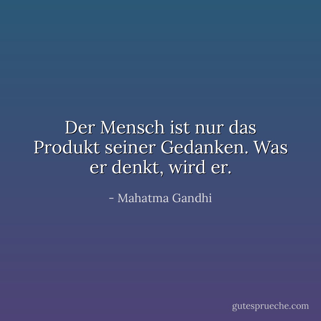 Der Mensch ist nur das Produkt seiner Gedanken. Was er denkt, wird er. - Mahatma Gandhi<