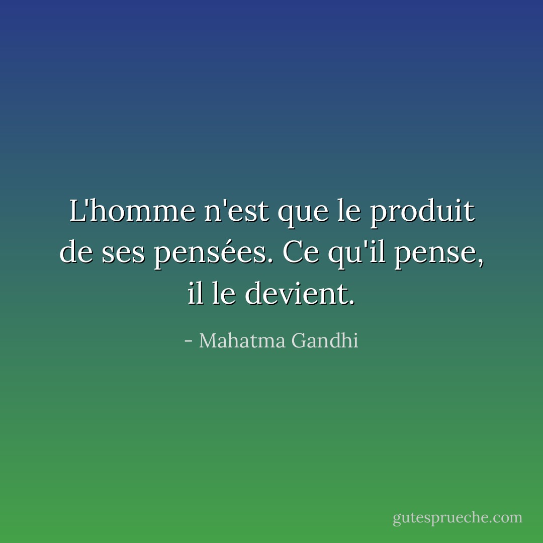 L'homme n'est que le produit de ses pensées. Ce qu'il pense, il le devient. - Mahatma Gandhi