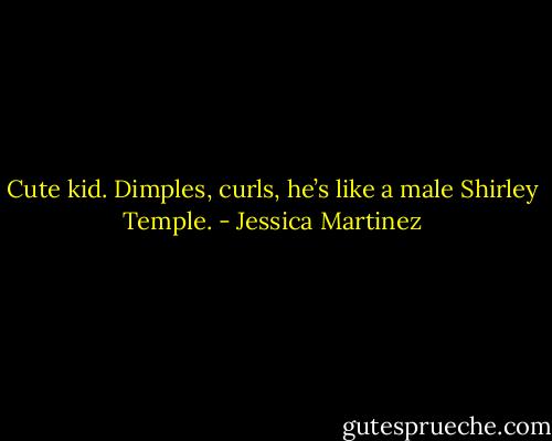Cute kid. Dimples, curls, he’s like a male Shirley Temple. - Jessica Martinez