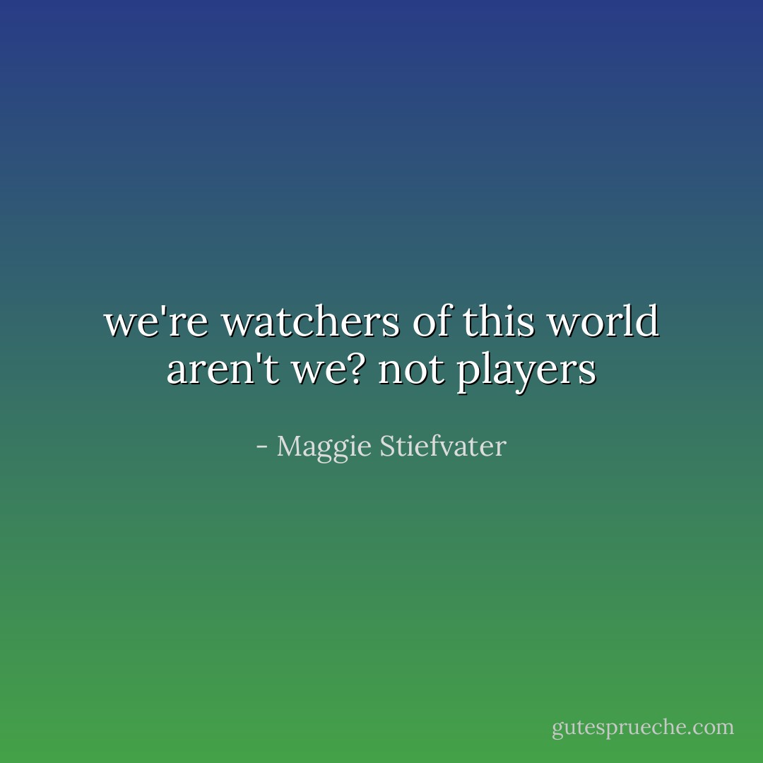 we're watchers of this world aren't we? not players - Maggie Stiefvater