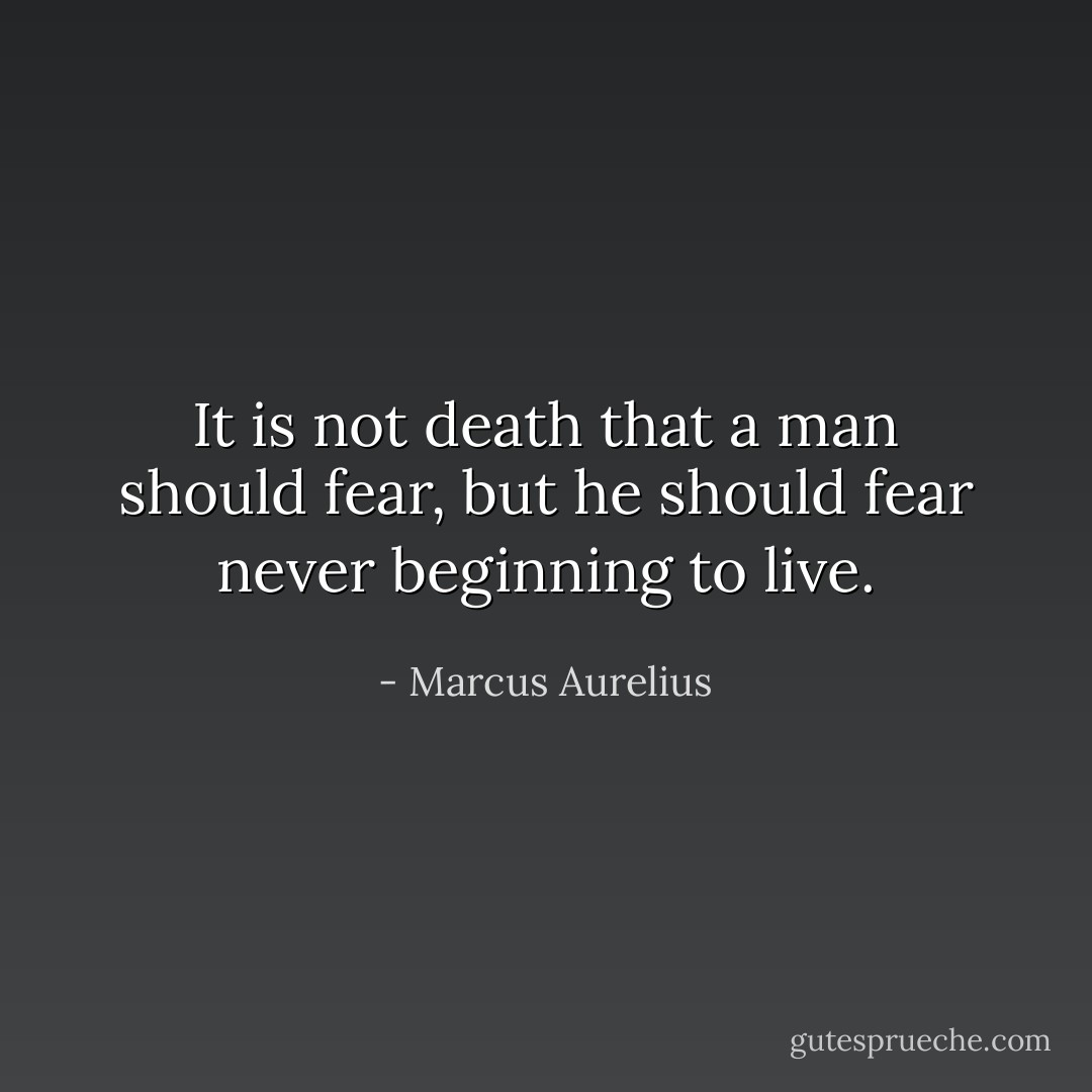 It is not death that a man should fear, but he should fear never beginning to live. - Marcus Aurelius