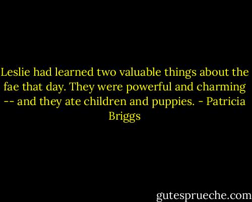 Leslie had learned two valuable things about the fae that day. They were powerful and charming -- and they ate children and puppies. - Patricia Briggs