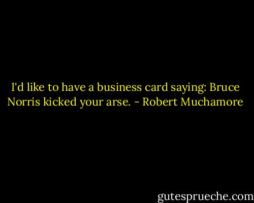 I'd like to have a business card saying: Bruce Norris kicked your arse. - Robert Muchamore