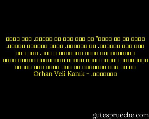 أكون أو لا أكون"<br />لم يكن هذا ما يشغله.<br />ذات ليلة ذهب الى السرير.<br />لم يستيثظ.<br />أتوا وحملوه بعيدا.<br />غسل،وأقيمت عليه الصلوات و دفن.<br />اذا سمع الدائنون<br />بموته<br />تسقط ديونه بالتأكيد<br />ويسقط أيضا ما له عند الآخرين<br />لا أحد يديم بشئ للرجل المسكين. - Orhan Veli Kanık