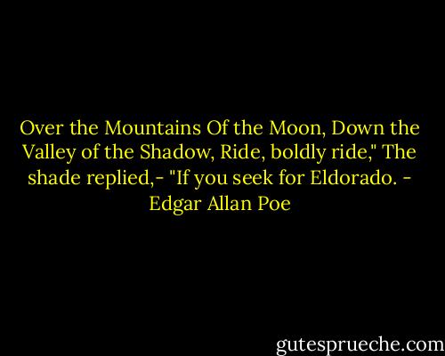 Over the Mountains<br />Of the Moon,<br />Down the Valley of the Shadow,<br />Ride, boldly ride,"<br />The shade replied,-<br />"If you seek for Eldorado. - Edgar Allan Poe
