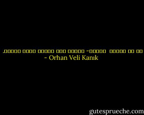 ما لم نفعله <br />للوطن-<br />الأم،<br />مات بعضنا<br />تكلم البعض. - Orhan Veli Kanık