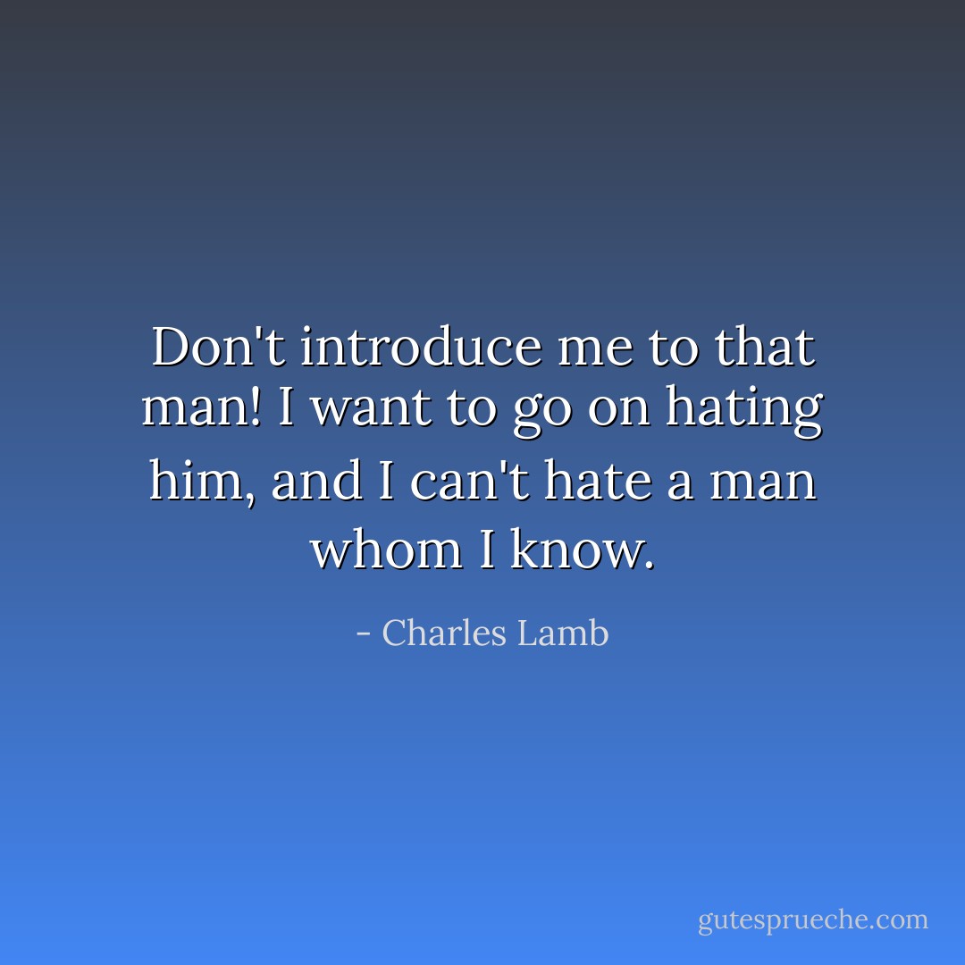 Don't introduce me to that man! I want to go on hating him, and I can't hate a man whom I know. - Charles Lamb