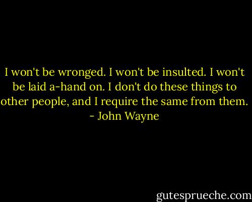 I won't be wronged. I won't be insulted. I won't be laid a-hand on. I don't do these things to other people, and I require the same from them. - John Wayne
