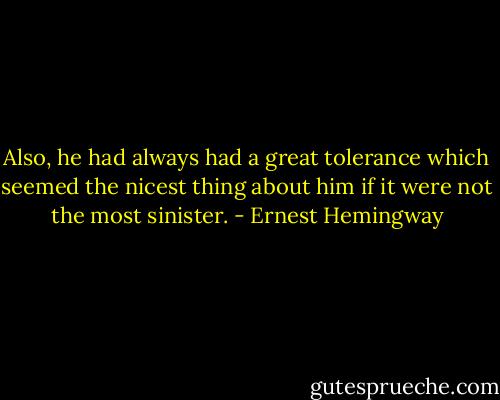Also, he had always had a great tolerance which seemed the nicest thing about him if it were not the most sinister. - Ernest Hemingway