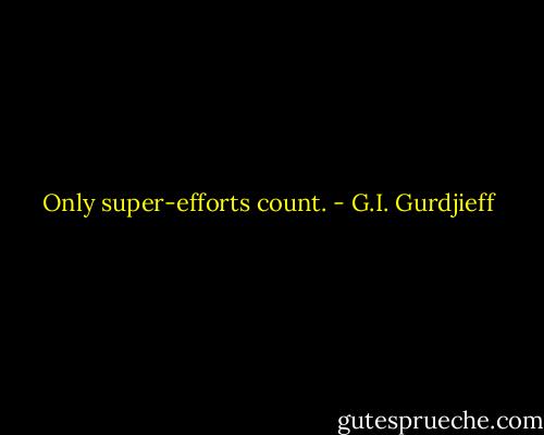 Only super-efforts count. - G.I. Gurdjieff
