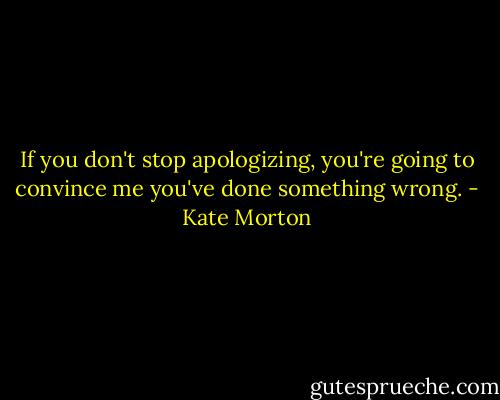 If you don't stop apologizing, you're going to convince me you've done something wrong. - Kate Morton