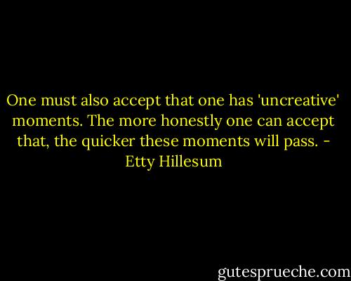 One must also accept that one has 'uncreative' moments. The more honestly one can accept that, the quicker these moments will pass. - Etty Hillesum