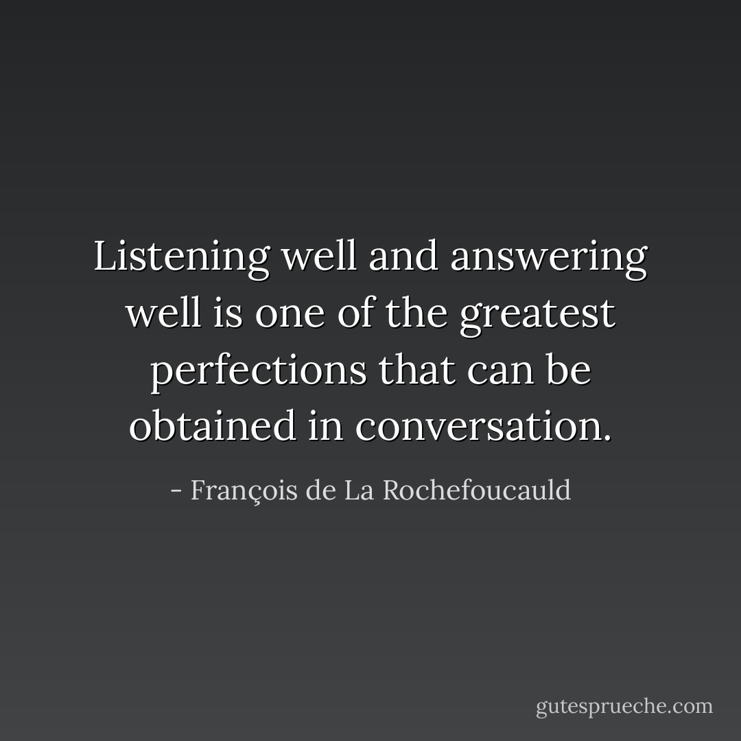 Listening well and answering well is one of the greatest perfections that can be obtained in conversation. - François de La Rochefoucauld