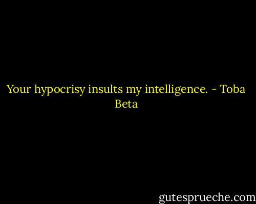 Your hypocrisy insults my intelligence. - Toba Beta