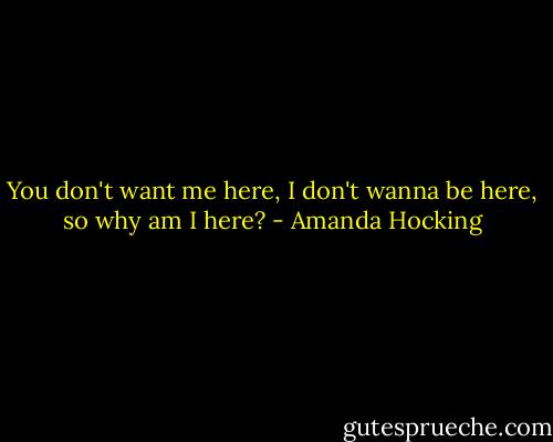 You don't want me here, I don't wanna be here, so why am I here? - Amanda Hocking