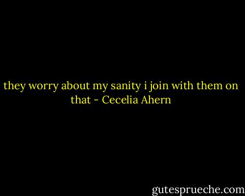 they worry about my sanity i join with them on that - Cecelia Ahern