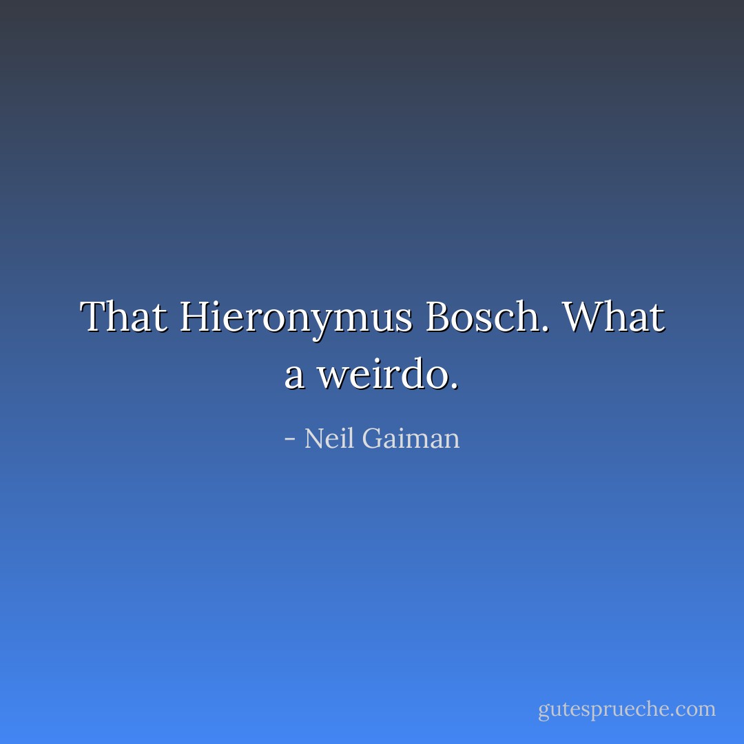 That Hieronymus Bosch. What a weirdo. - Neil Gaiman