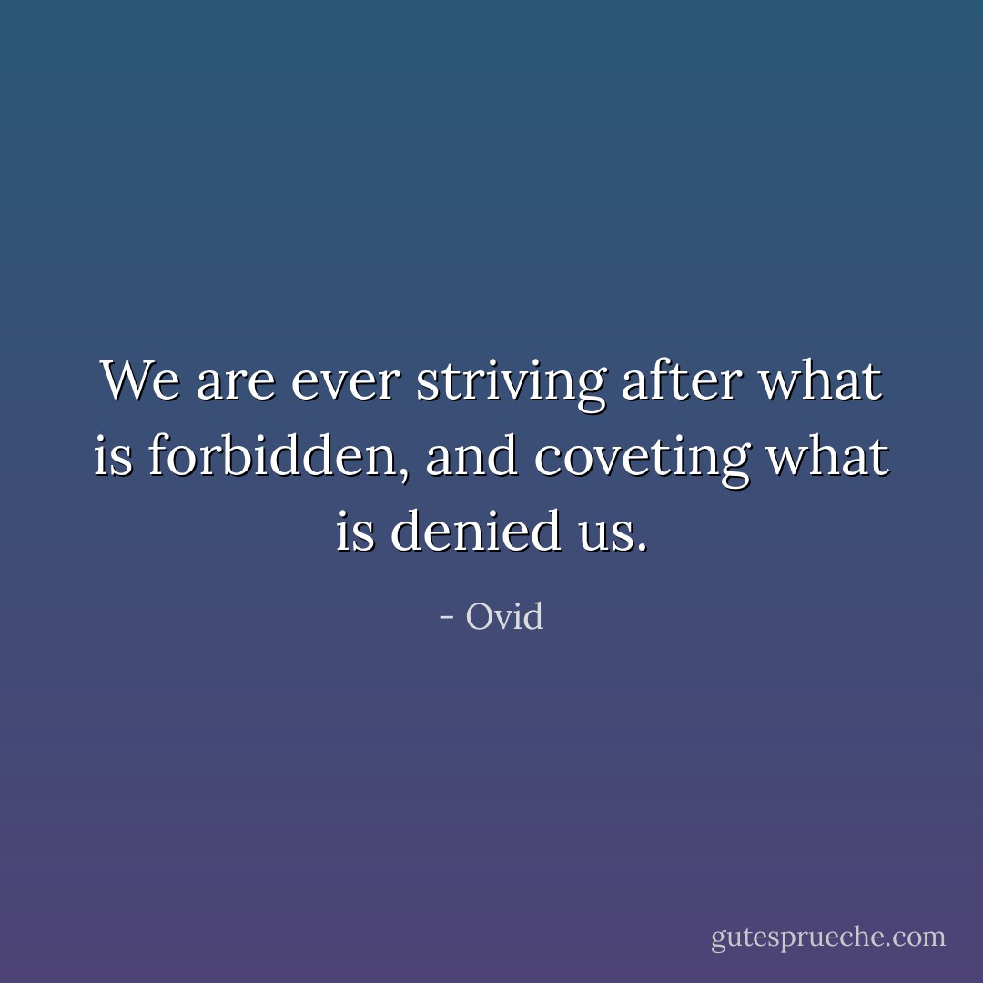 We are ever striving after what is forbidden, and coveting what is denied us. - Ovid
