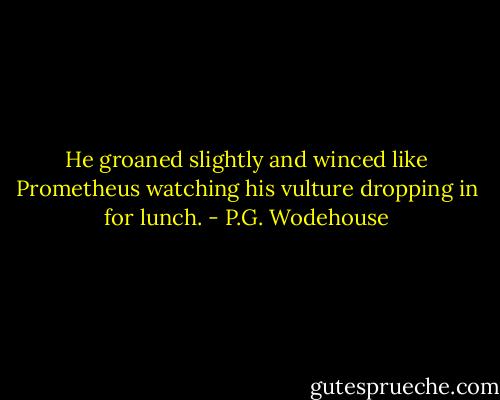 He groaned slightly and winced like Prometheus watching his vulture dropping in for lunch. - P.G. Wodehouse