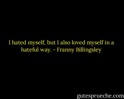 I hated myself, but I also loved myself in a hateful way. - Franny Billingsley