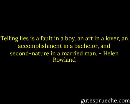 Telling lies is a fault in a boy, an art in a lover, an accomplishment in a bachelor, and second-nature in a married man. - Helen Rowland
