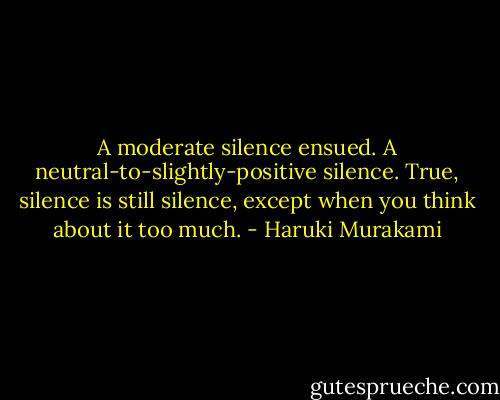 A moderate silence ensued. A neutral-to-slightly-positive silence. True, silence is still silence, except when you think about it too much. - Haruki Murakami