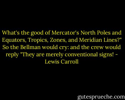 What's the good of Mercator's North Poles and Equators, Tropics, Zones, and Meridian Lines?" So the Bellman would cry: and the crew would reply "They are merely conventional signs! - Lewis Carroll
