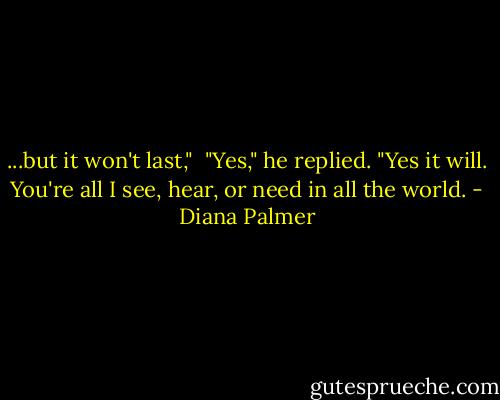 ...but it won't last," <br />"Yes," he replied. "Yes it will. You're all I see, hear, or need in all the world. - Diana Palmer
