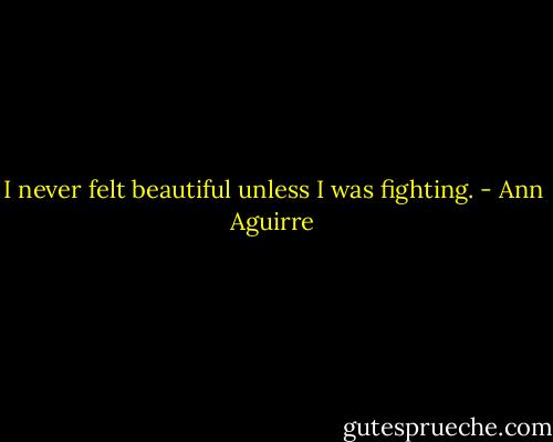 I never felt beautiful unless I was fighting. - Ann Aguirre