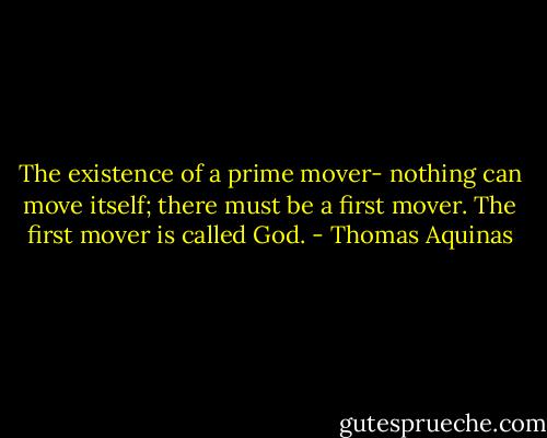 The existence of a prime mover- nothing can move itself; there must be a first mover. The first mover is called God. - Thomas Aquinas