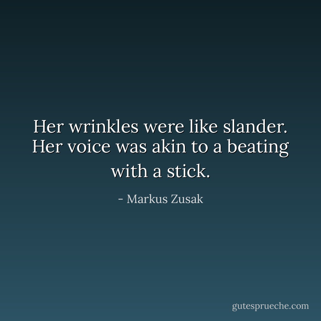 Her wrinkles were like slander. Her voice was akin to a beating with a stick. - Markus Zusak