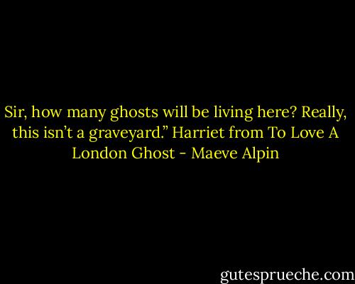 Sir, how many ghosts will be living here? Really, this isn’t a graveyard.”<br />Harriet from To Love A London Ghost - Maeve Alpin