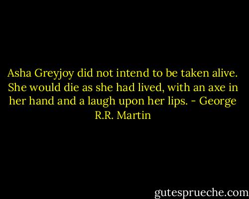 Asha Greyjoy did not intend to be taken alive. She would die as she had lived, with an axe in her hand and a laugh upon her lips. - George R.R. Martin