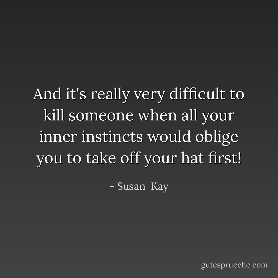 And it's really very difficult to kill someone when all your inner instincts would oblige you to take off your hat first! - Susan  Kay