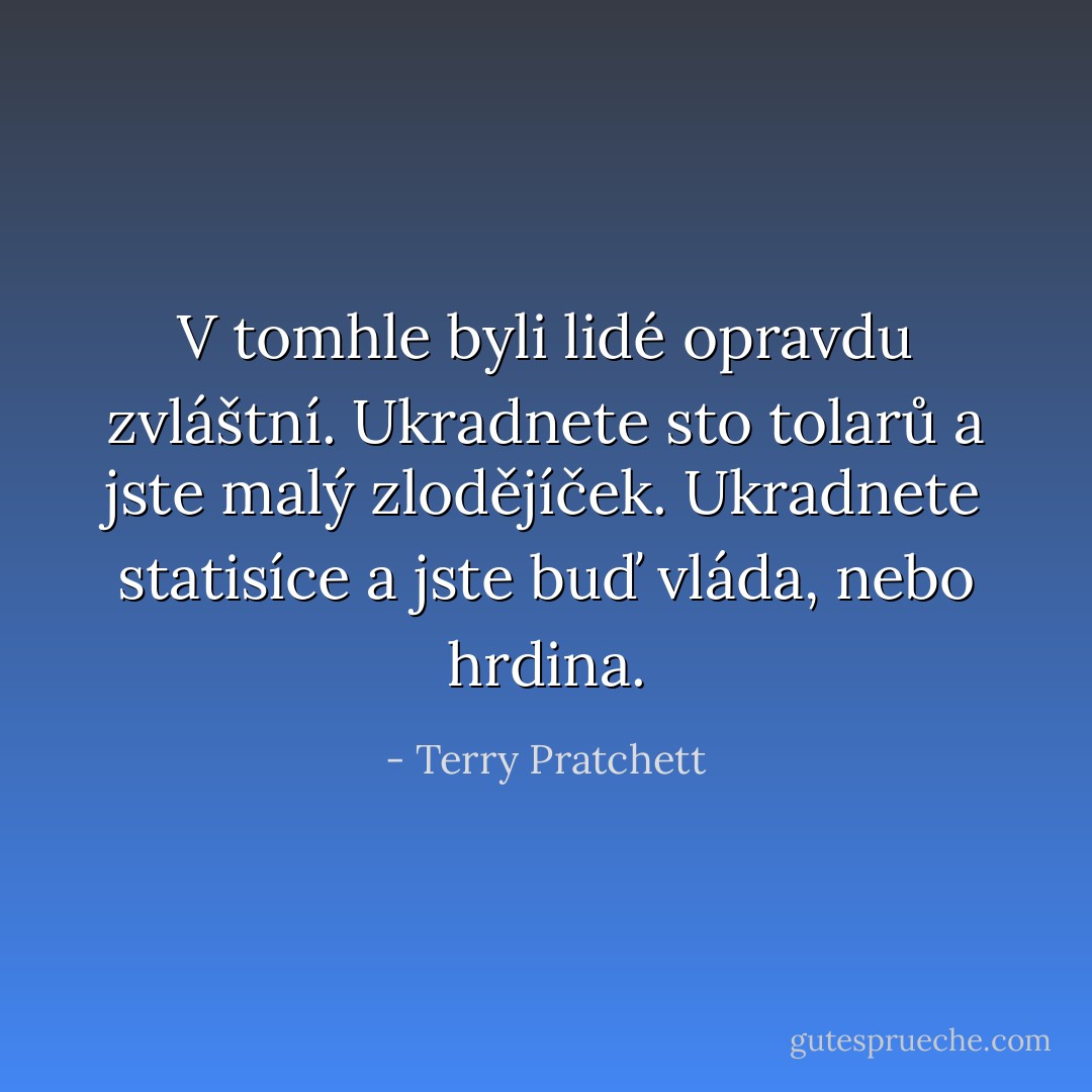 V tomhle byli lidé opravdu zvláštní. Ukradnete sto tolarů a jste malý zlodějíček. Ukradnete statisíce a jste buď vláda, nebo hrdina. - Terry Pratchett