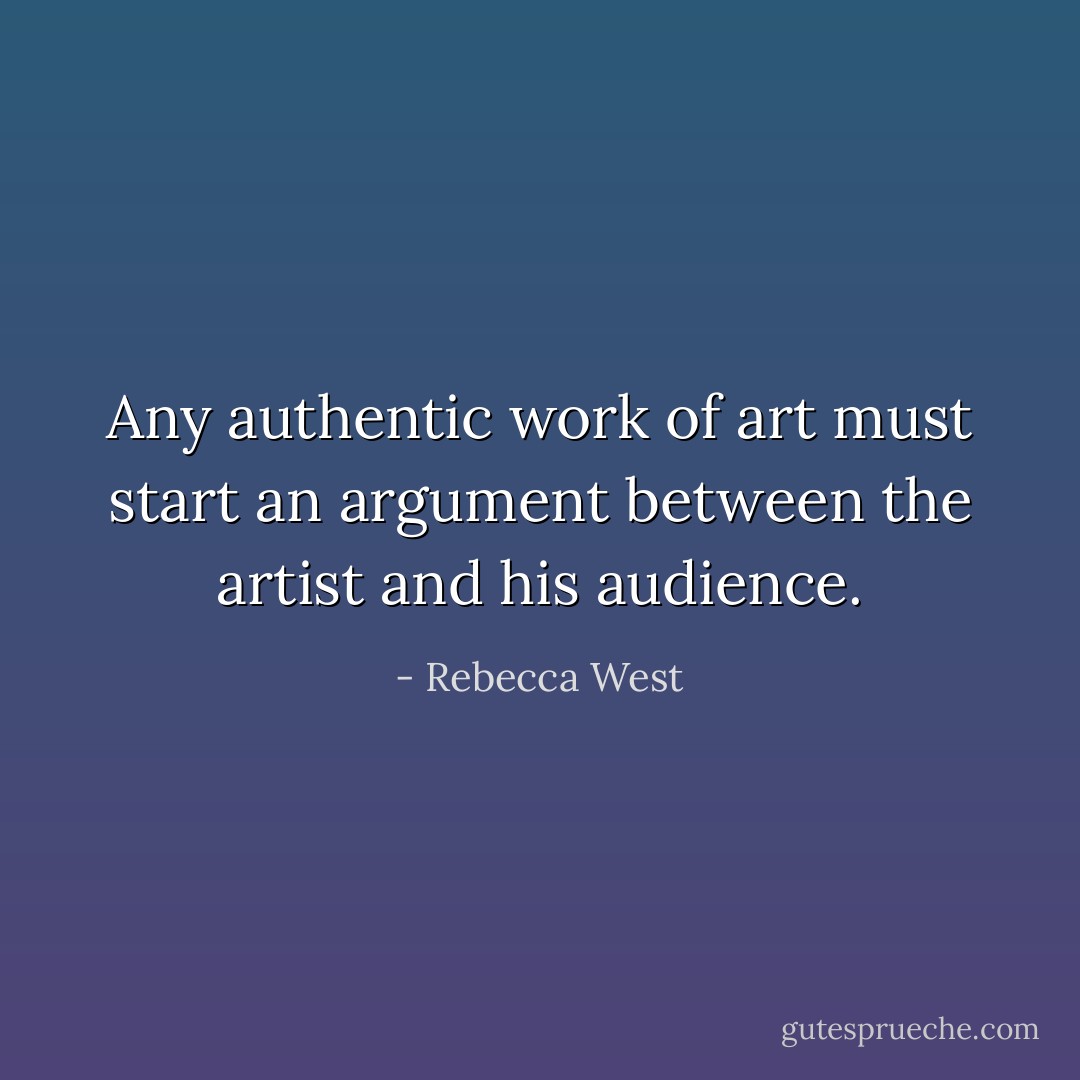 Any authentic work of art must start an argument between the artist and his audience. - Rebecca West