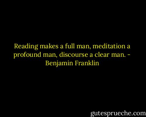 Reading makes a full man, meditation a profound man, discourse a clear man. - Benjamin Franklin