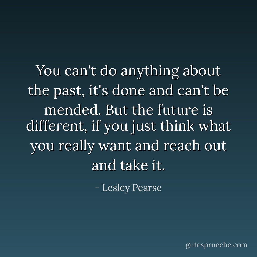 You can't do anything about the past, it's done and can't be mended. But the future is different, if you just think what you really want and reach out and take it. - Lesley Pearse
