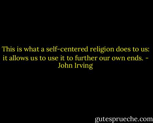This is what a self-centered religion does to us: it allows us to use it to further our own ends. - John Irving
