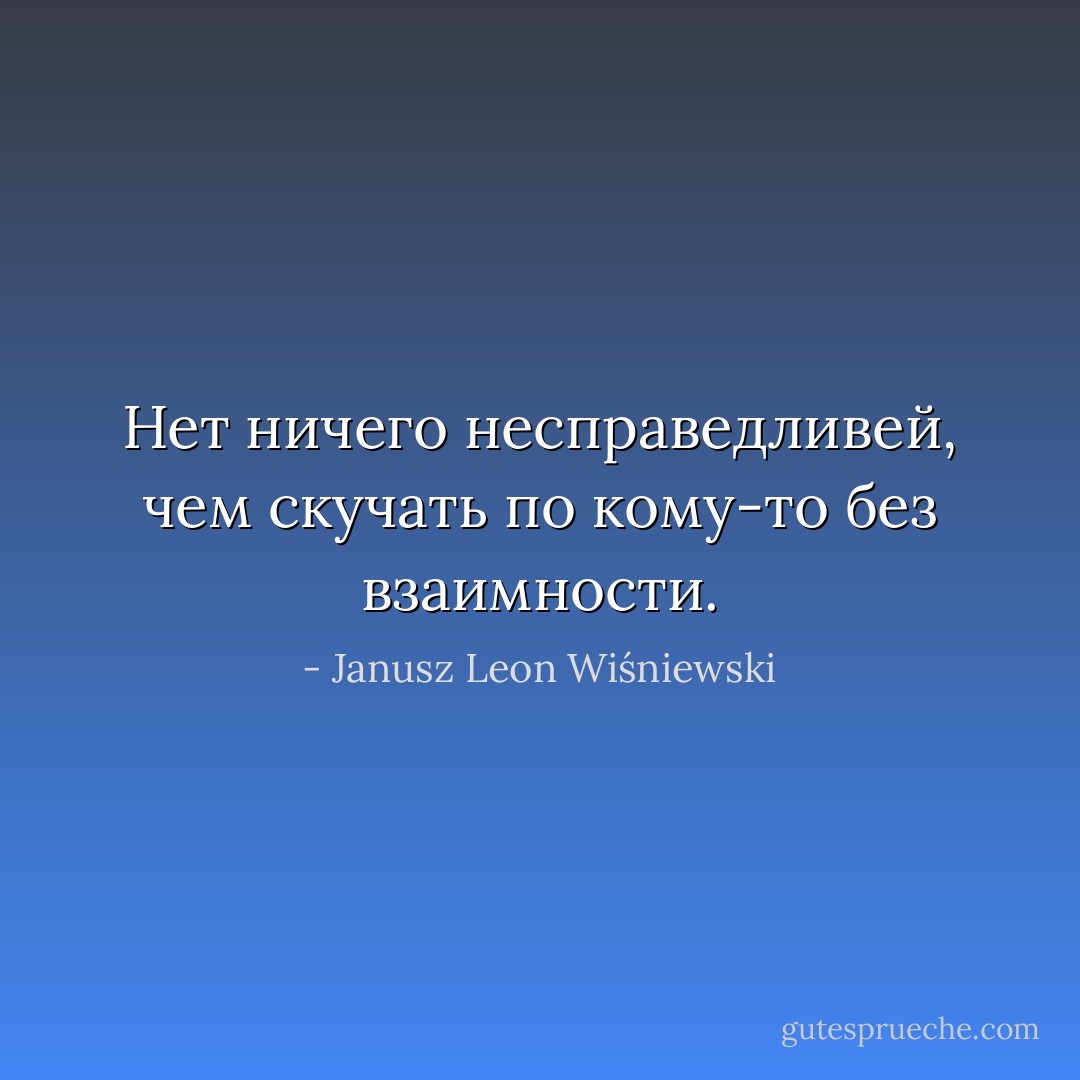 Нет ничего несправедливей, чем скучать по кому-то без взаимности. - Janusz Leon Wiśniewski