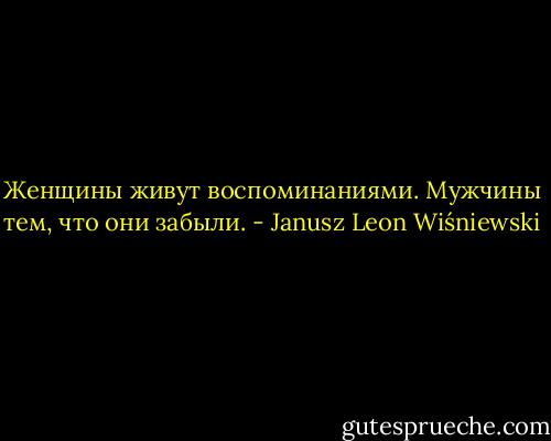 Женщины живут воспоминаниями. Мужчины тем, что они забыли. - Janusz Leon Wiśniewski