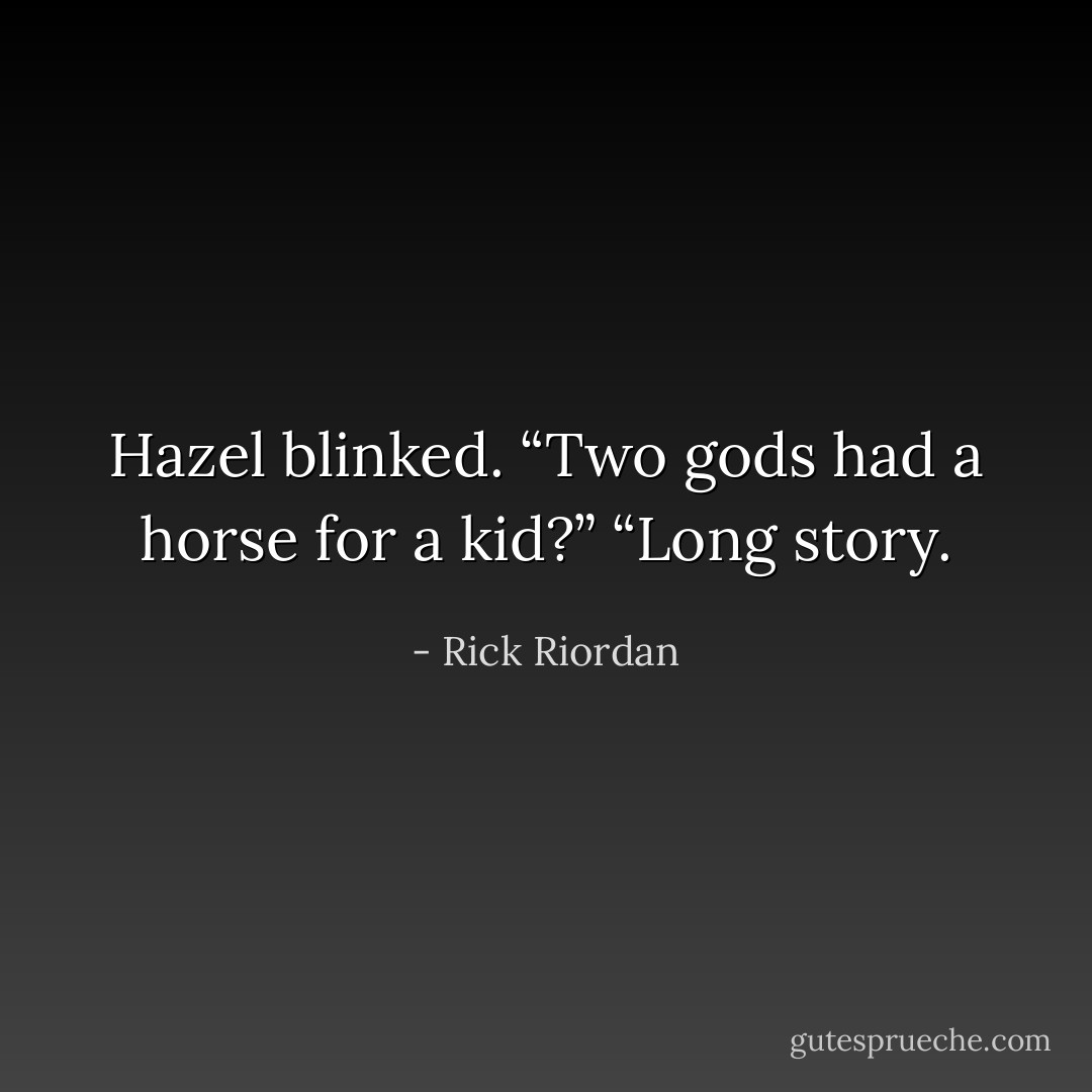 Hazel blinked. “Two gods had a horse for a kid?”<br />“Long story. - Rick Riordan