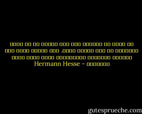لا يوجد في الدنيا شيء أشد فشلاً من أن يفكر الإنسان في أمر إنسان يحبه. تلك أفكار تشبه بعض الإاني الشعبية والعسكرية التي تعدد آلاف الأشياء - Hermann Hesse