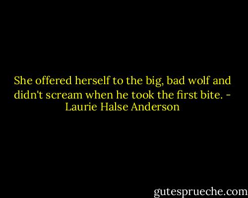 She offered herself to the big, bad wolf and didn't scream when he took the first bite. - Laurie Halse Anderson