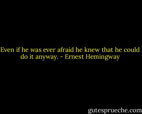 Even if he was ever afraid he knew that he could do it anyway. - Ernest Hemingway
