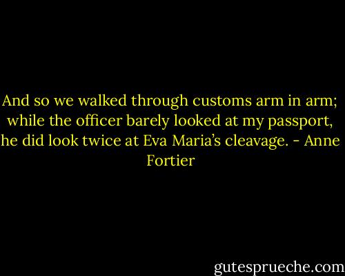 And so we walked through customs arm in arm; while the officer barely looked at my passport, he did look twice at Eva Maria’s cleavage. - Anne Fortier