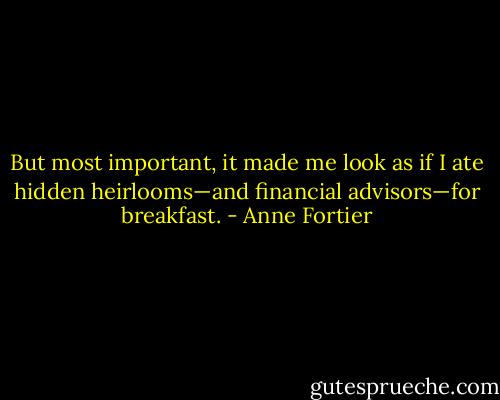But most important, it made me look as if I ate hidden heirlooms—and financial advisors—for breakfast. - Anne Fortier