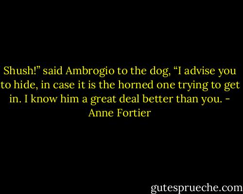 Shush!” said Ambrogio to the dog, “I advise you to hide, in case it is the horned one trying to get in. I know him a great deal better than you. - Anne Fortier